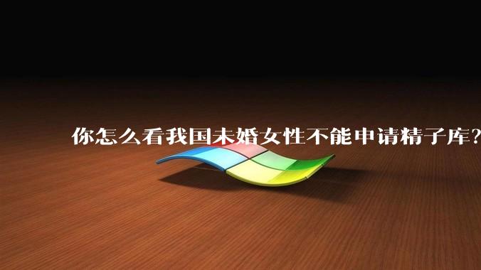你怎么看我国未婚女性不能申请精子库？