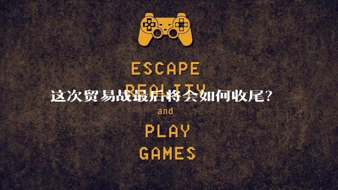 这次贸易战最后将会如何收尾？