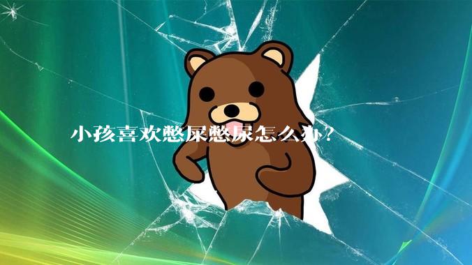 小孩喜欢憋屎憋尿怎么办？