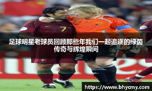 足球明星老球员回顾那些年我们一起追逐的绿茵传奇与辉煌瞬间