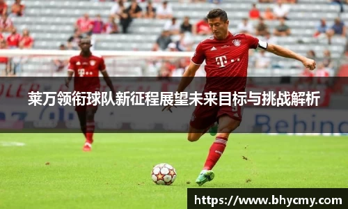 莱万领衔球队新征程展望未来目标与挑战解析