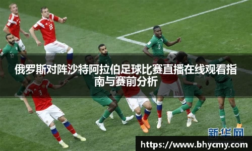 俄罗斯对阵沙特阿拉伯足球比赛直播在线观看指南与赛前分析