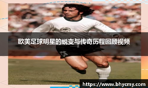 欧美足球明星的蜕变与传奇历程回顾视频