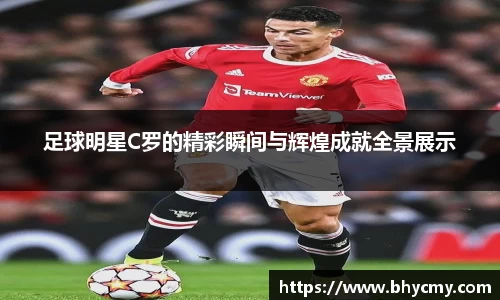 足球明星C罗的精彩瞬间与辉煌成就全景展示