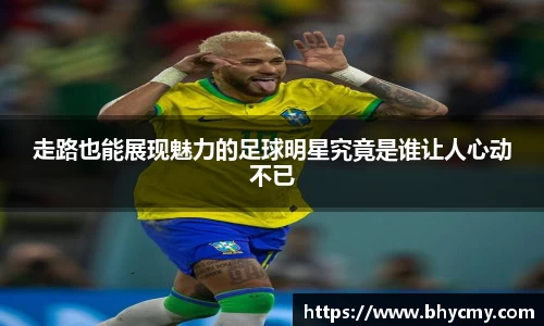走路也能展现魅力的足球明星究竟是谁让人心动不已